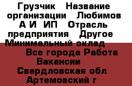 Грузчик › Название организации ­ Любимов А.И, ИП › Отрасль предприятия ­ Другое › Минимальный оклад ­ 38 000 - Все города Работа » Вакансии   . Свердловская обл.,Артемовский г.